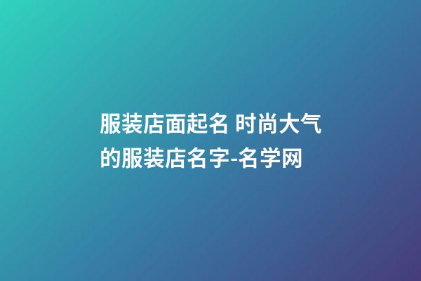 服装店面起名 时尚大气的服装店名字-名学网-第1张-店铺起名-玄机派